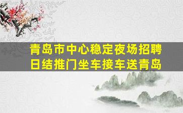 青岛市中心稳定夜场招聘日结推门坐车接车送青岛